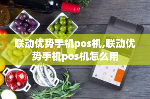 联动优势手机pos机,联动优势手机pos机怎么用