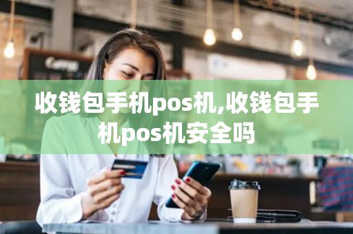 收钱包手机pos机,收钱包手机pos机安全吗