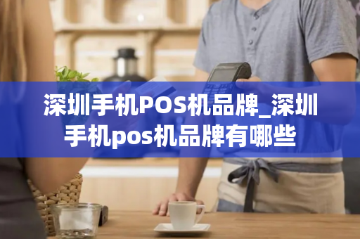 深圳手机POS机品牌_深圳手机pos机品牌有哪些