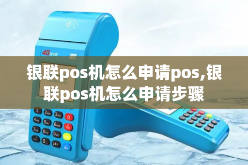 银联pos机怎么申请pos,银联pos机怎么申请步骤