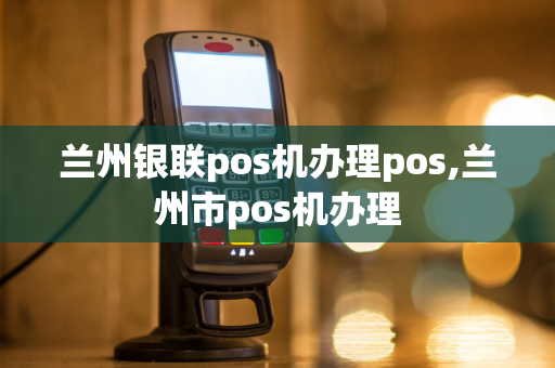 兰州银联pos机办理pos,兰州市pos机办理