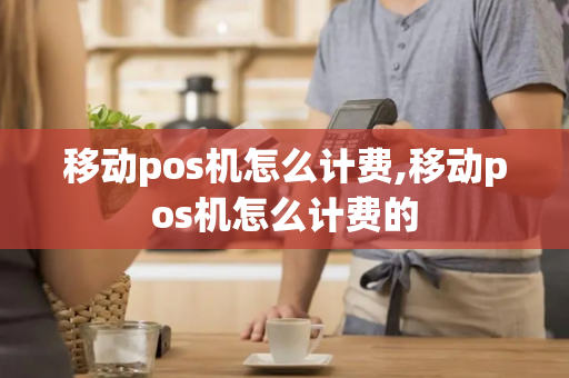 移动pos机怎么计费,移动pos机怎么计费的