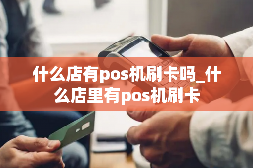 什么店有pos机刷卡吗_什么店里有pos机刷卡