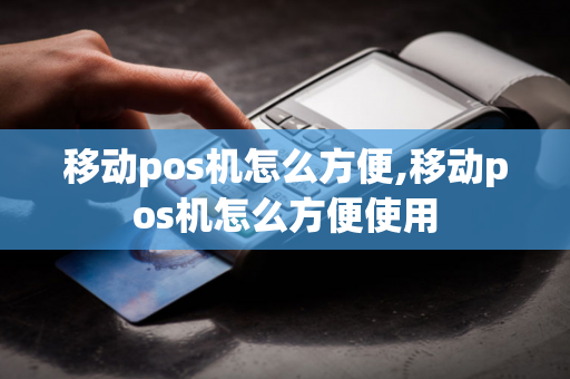 移动pos机怎么方便,移动pos机怎么方便使用