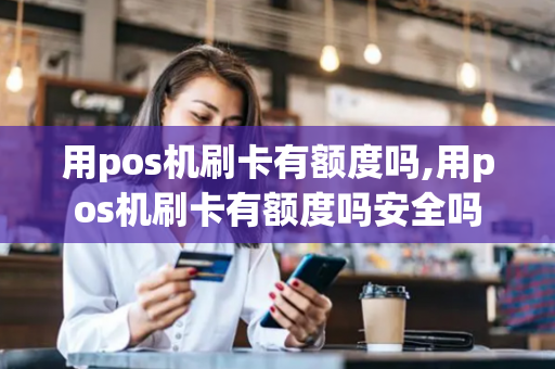 用pos机刷卡有额度吗,用pos机刷卡有额度吗安全吗