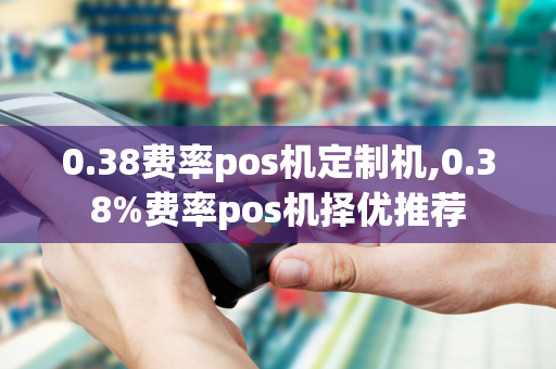 0.38费率pos机定制机,0.38%费率pos机择优推荐