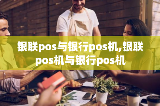 银联pos与银行pos机,银联pos机与银行pos机