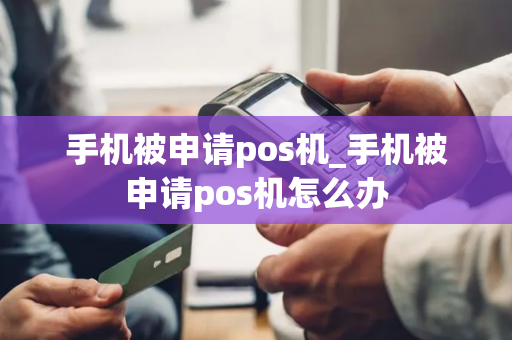 手机被申请pos机_手机被申请pos机怎么办