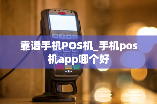 靠谱手机POS机_手机pos机app哪个好