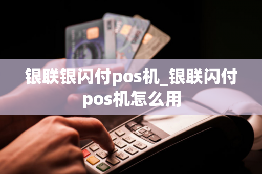 银联银闪付pos机_银联闪付pos机怎么用