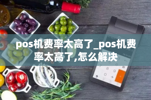 pos机费率太高了_pos机费率太高了,怎么解决