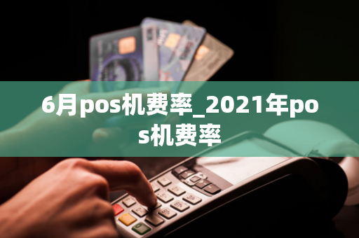 6月pos机费率_2021年pos机费率