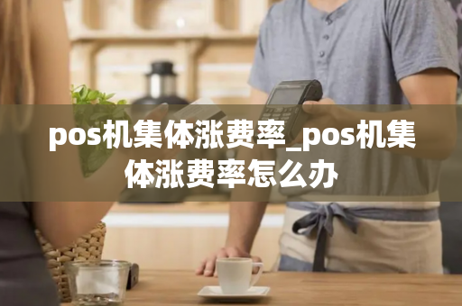 pos机集体涨费率_pos机集体涨费率怎么办