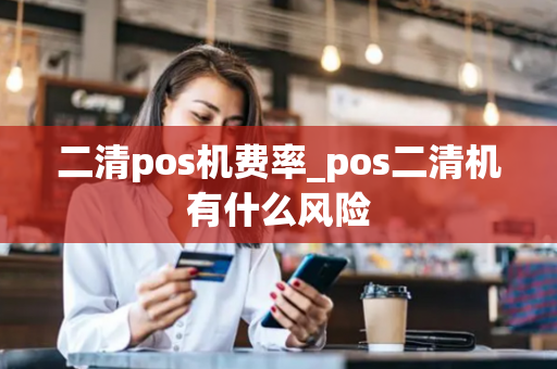 二清pos机费率_pos二清机有什么风险