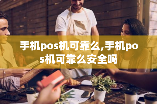 手机pos机可靠么,手机pos机可靠么安全吗