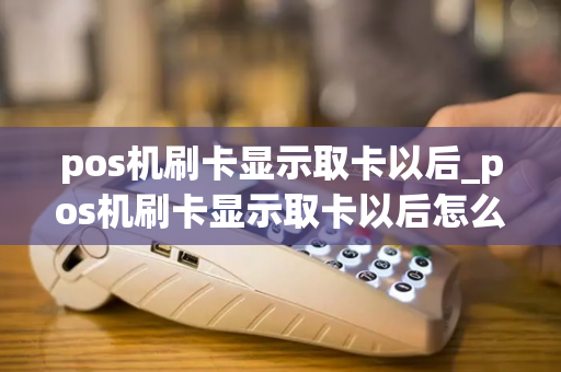 pos机刷卡显示取卡以后_pos机刷卡显示取卡以后怎么办