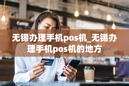 无锡办理手机pos机_无锡办理手机pos机的地方