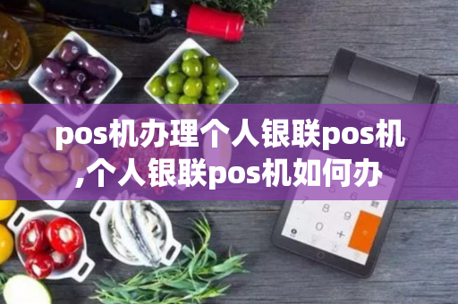 pos机办理个人银联pos机,个人银联pos机如何办