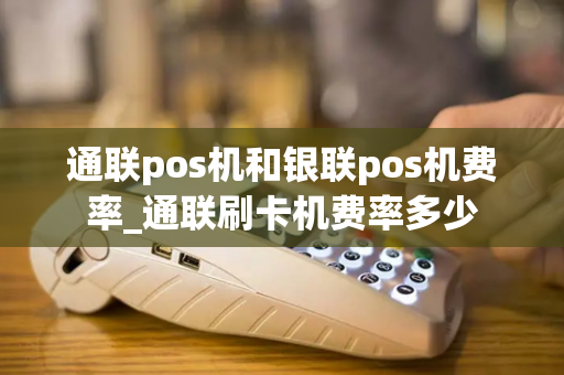 通联pos机和银联pos机费率_通联刷卡机费率多少