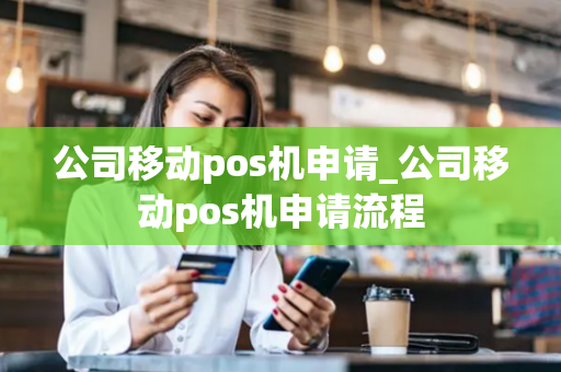 公司移动pos机申请_公司移动pos机申请流程