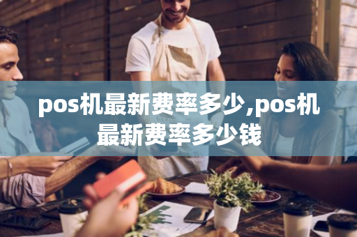 pos机最新费率多少,pos机最新费率多少钱