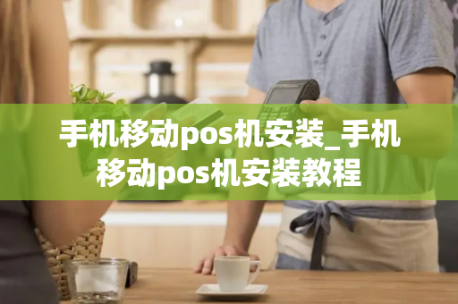 手机移动pos机安装_手机移动pos机安装教程