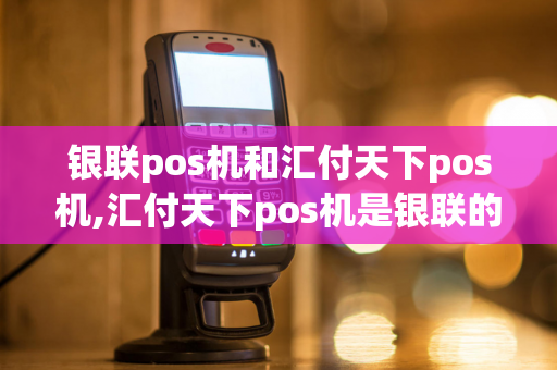 银联pos机和汇付天下pos机,汇付天下pos机是银联的吗