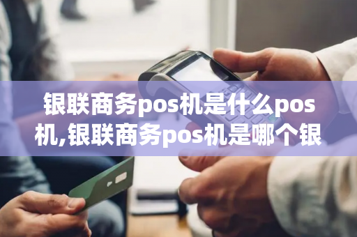 银联商务pos机是什么pos机,银联商务pos机是哪个银行的