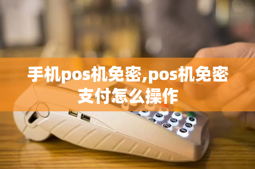 手机pos机免密,pos机免密支付怎么操作