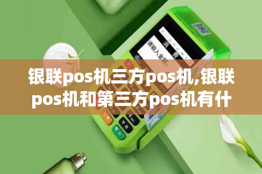 银联pos机三方pos机,银联pos机和第三方pos机有什么区别