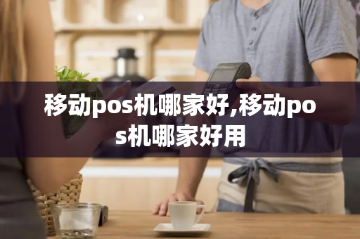 移动pos机哪家好,移动pos机哪家好用