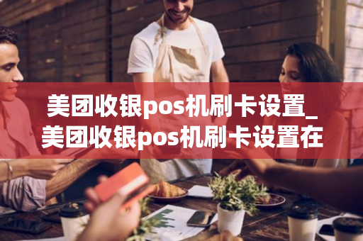 美团收银pos机刷卡设置_美团收银pos机刷卡设置在哪里