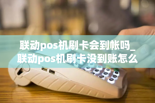 联动pos机刷卡会到帐吗_联动pos机刷卡没到账怎么办