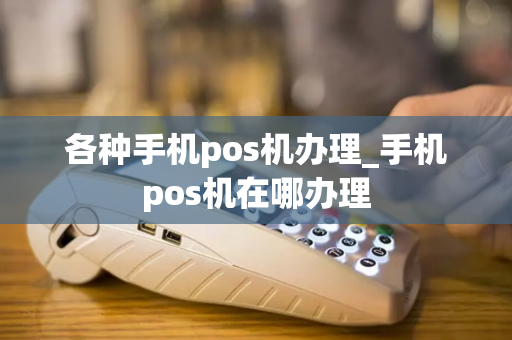 各种手机pos机办理_手机pos机在哪办理