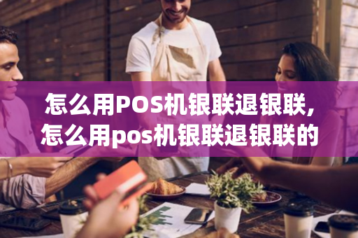 怎么用POS机银联退银联,怎么用pos机银联退银联的钱