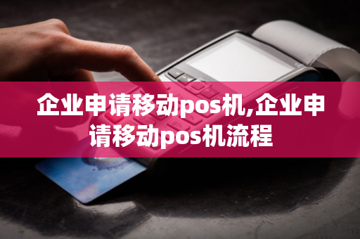 企业申请移动pos机,企业申请移动pos机流程