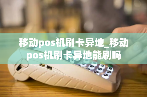 移动pos机刷卡异地_移动pos机刷卡异地能刷吗