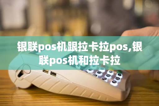 银联pos机跟拉卡拉pos,银联pos机和拉卡拉