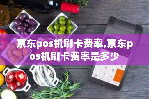 京东pos机刷卡费率,京东pos机刷卡费率是多少