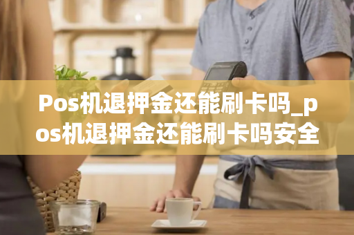 Pos机退押金还能刷卡吗_pos机退押金还能刷卡吗安全吗