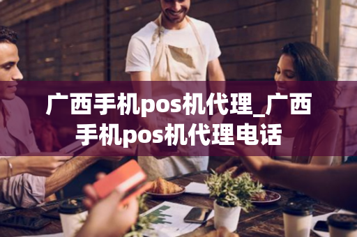 广西手机pos机代理_广西手机pos机代理电话