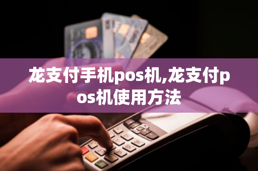 龙支付手机pos机,龙支付pos机使用方法