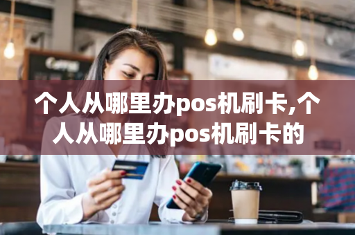 个人从哪里办pos机刷卡,个人从哪里办pos机刷卡的