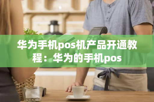 华为手机pos机产品开通教程：华为的手机pos