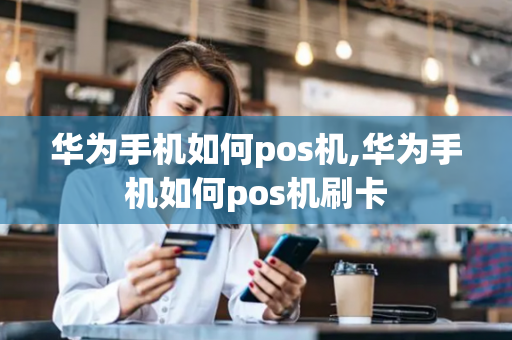 华为手机如何pos机,华为手机如何pos机刷卡