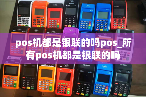 pos机都是银联的吗pos_所有pos机都是银联的吗