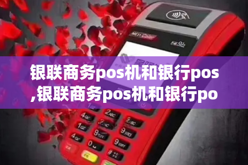 银联商务pos机和银行pos,银联商务pos机和银行pos机一样吗