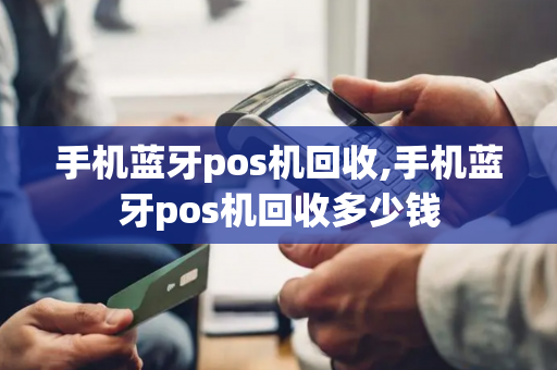 手机蓝牙pos机回收,手机蓝牙pos机回收多少钱