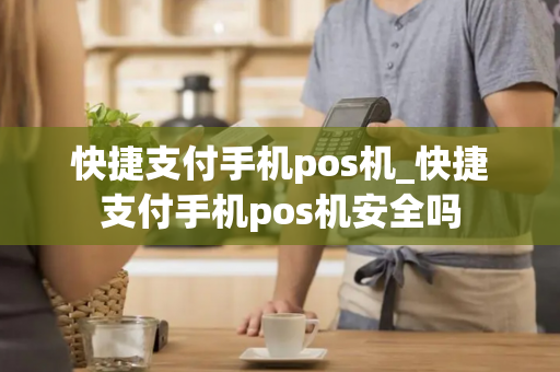 快捷支付手机pos机_快捷支付手机pos机安全吗