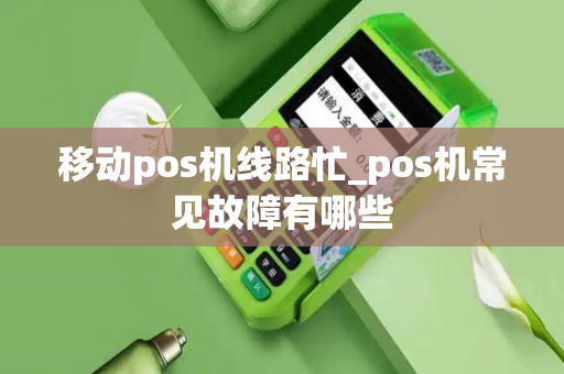 移动pos机线路忙_pos机常见故障有哪些